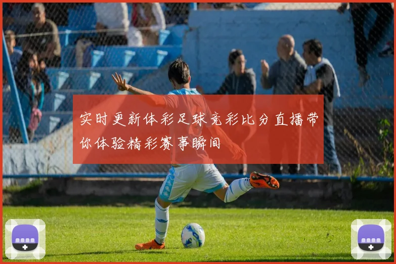 实时更新体彩足球竞彩比分直播带你体验精彩赛事瞬间