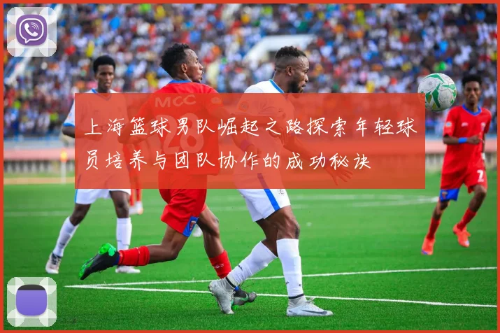 上海篮球男队崛起之路探索年轻球员培养与团队协作的成功秘诀