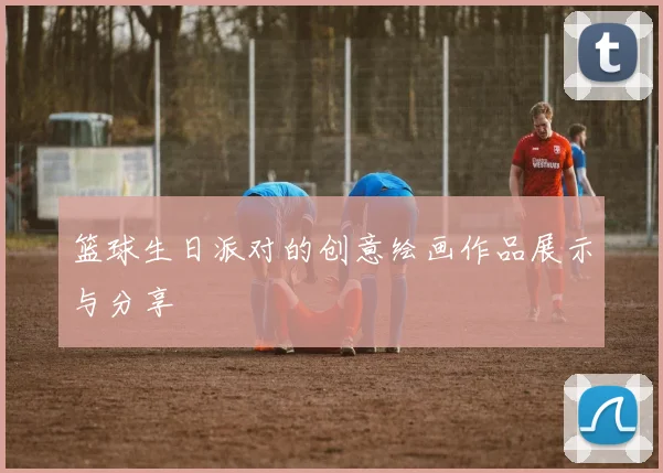 篮球生日派对的创意绘画作品展示与分享