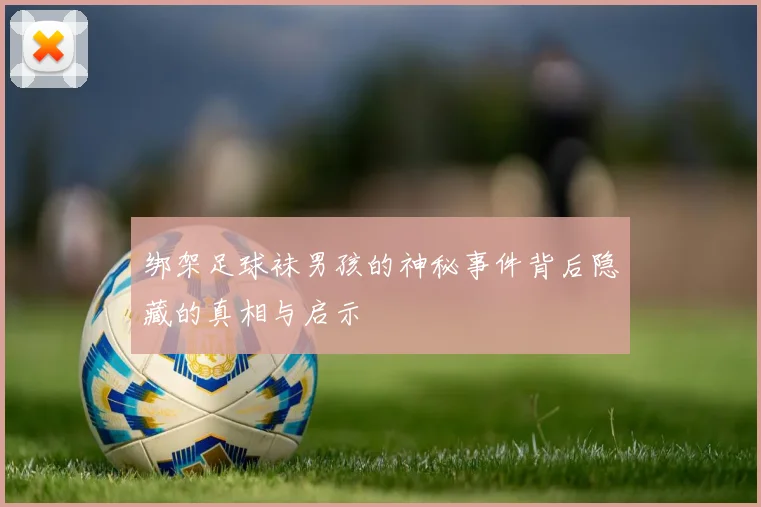 绑架足球袜男孩的神秘事件背后隐藏的真相与启示