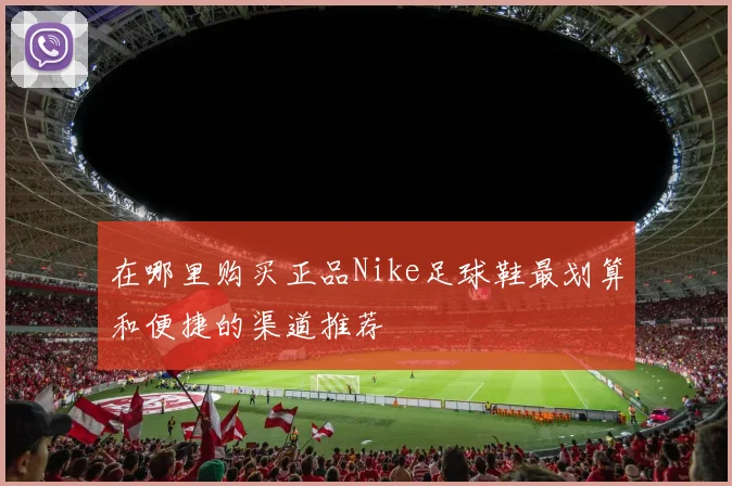 在哪里购买正品Nike足球鞋最划算和便捷的渠道推荐