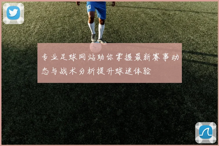 专业足球网站助你掌握最新赛事动态与战术分析提升球迷体验