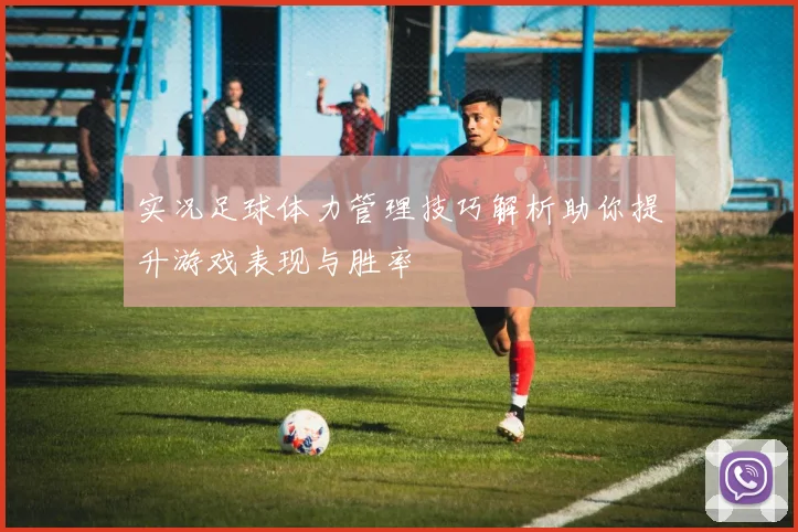 实况足球体力管理技巧解析助你提升游戏表现与胜率