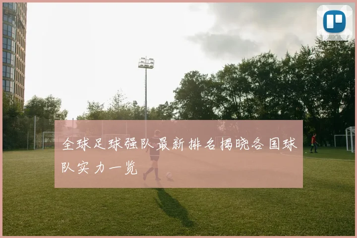全球足球强队最新排名揭晓各国球队实力一览