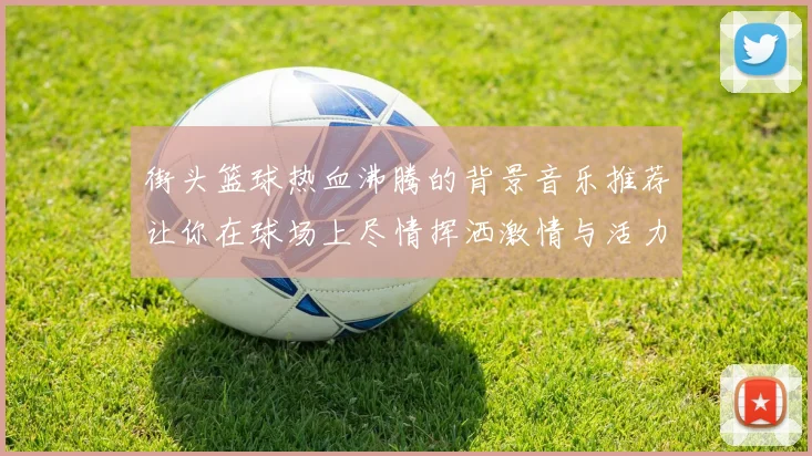 街头篮球热血沸腾的背景音乐推荐让你在球场上尽情挥洒激情与活力