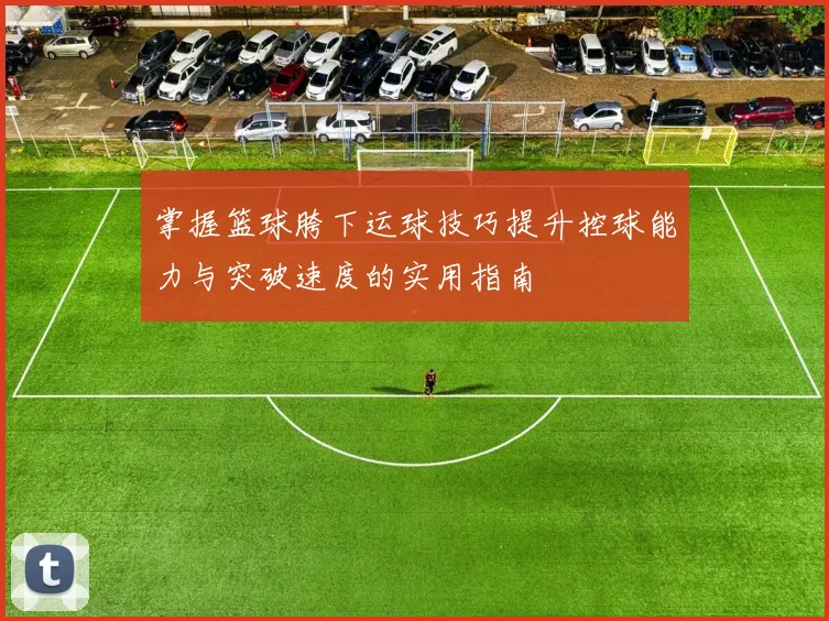 掌握篮球胯下运球技巧提升控球能力与突破速度的实用指南