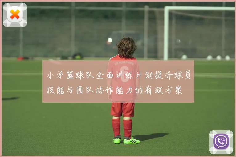 小学篮球队全面训练计划提升球员技能与团队协作能力的有效方案
