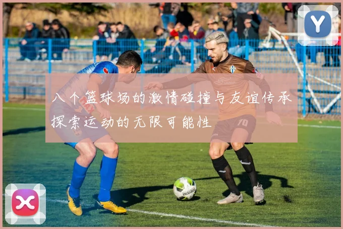 八个篮球场的激情碰撞与友谊传承探索运动的无限可能性