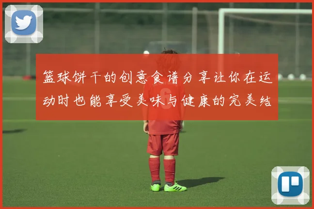 篮球饼干的创意食谱分享让你在运动时也能享受美味与健康的完美结合
