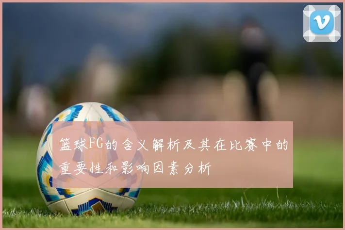 篮球FG的含义解析及其在比赛中的重要性和影响因素分析