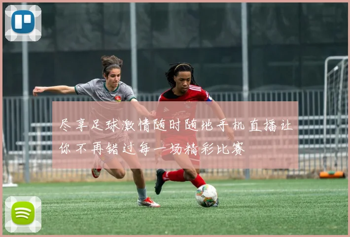 尽享足球激情随时随地手机直播让你不再错过每一场精彩比赛
