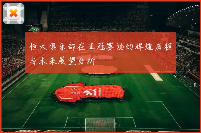 恒大俱乐部在亚冠赛场的辉煌历程与未来展望分析
