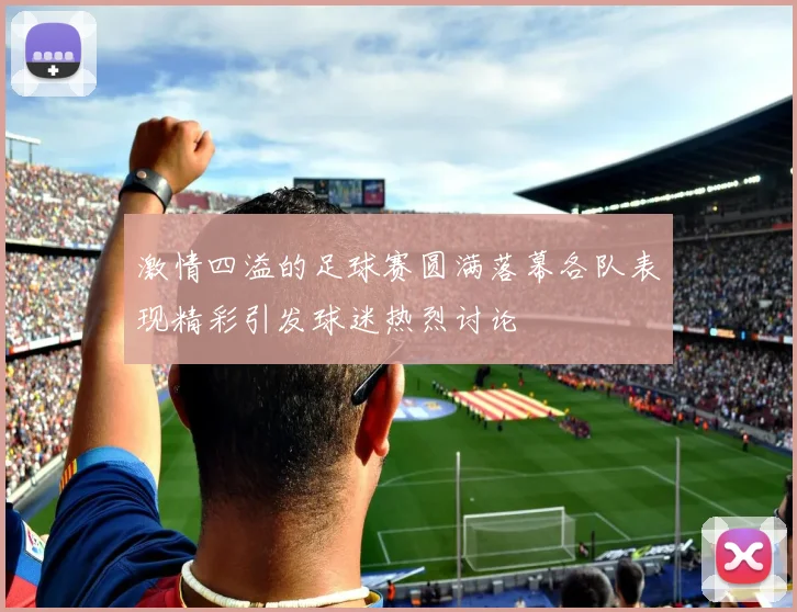 激情四溢的足球赛圆满落幕各队表现精彩引发球迷热烈讨论