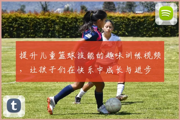 提升儿童篮球技能的趣味训练视频，让孩子们在快乐中成长与进步