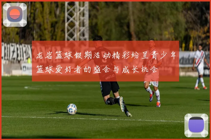 龙岩篮球假期活动精彩纷呈青少年篮球爱好者的盛会与成长机会