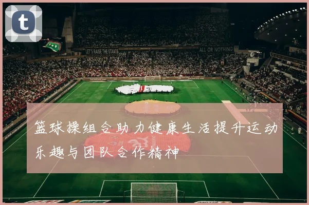 篮球操组合助力健康生活提升运动乐趣与团队合作精神